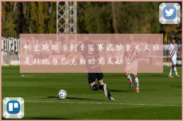 帕金斯称马刺季后赛威胁巨大文班是科比与巴克利的完美融合