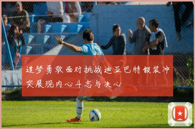 追梦勇敢面对挑战迪亚巴特假装冲突展现内心斗志与决心