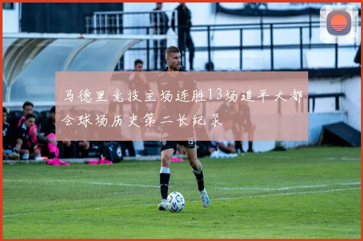 马德里竞技主场连胜13场追平大都会球场历史第二长纪录