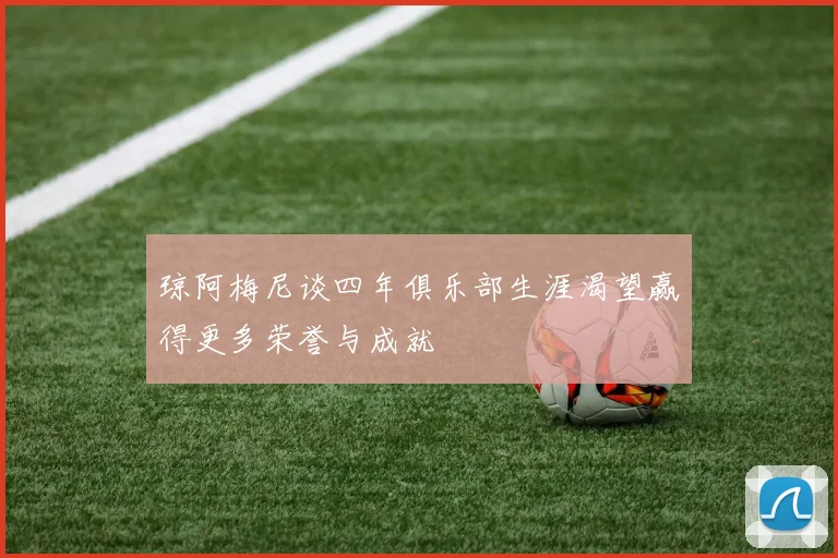 琼阿梅尼谈四年俱乐部生涯渴望赢得更多荣誉与成就
