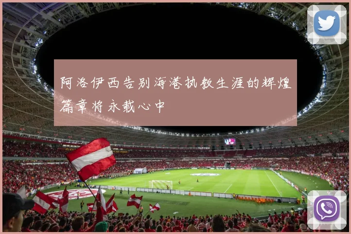 阿洛伊西告别海港执教生涯的辉煌篇章将永载心中