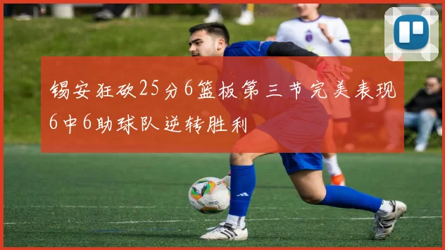 锡安狂砍25分6篮板第三节完美表现6中6助球队逆转胜利
