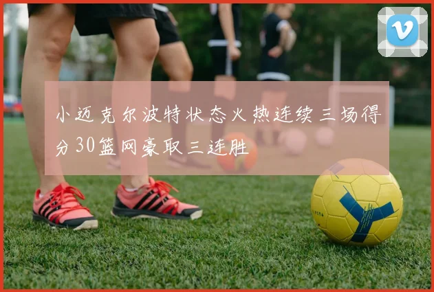 小迈克尔波特状态火热连续三场得分30篮网豪取三连胜