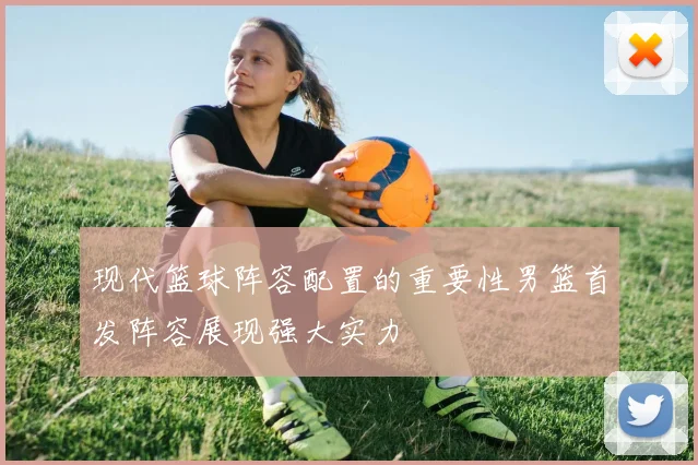 现代篮球阵容配置的重要性男篮首发阵容展现强大实力