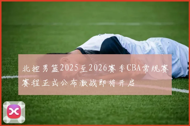 北控男篮2025至2026赛季CBA常规赛赛程正式公布激战即将开启