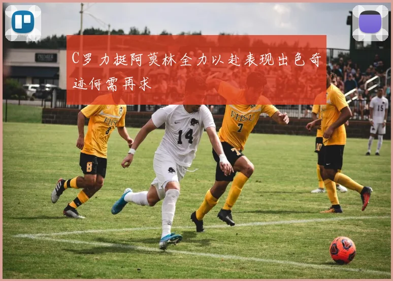 C罗力挺阿莫林全力以赴表现出色奇迹何需再求