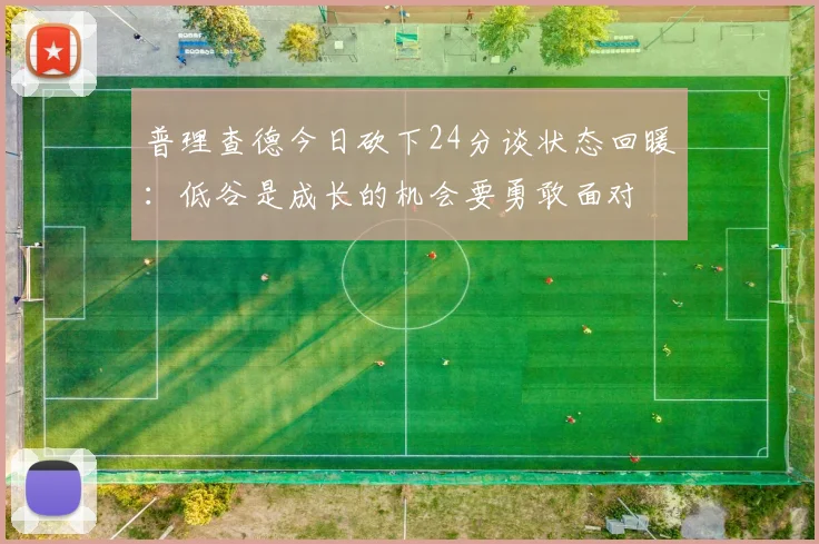 普理查德今日砍下24分谈状态回暖：低谷是成长的机会要勇敢面对