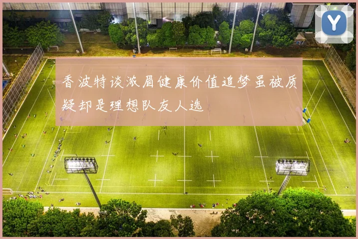 香波特谈浓眉健康价值追梦虽被质疑却是理想队友人选