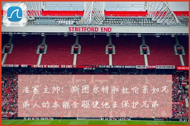 活塞主帅：斯图尔特和杜伦亲如兄弟人的本能会驱使他去保护兄弟