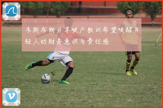 韦斯布朗分享破产教训希望唤醒年轻人的财务意识与责任感