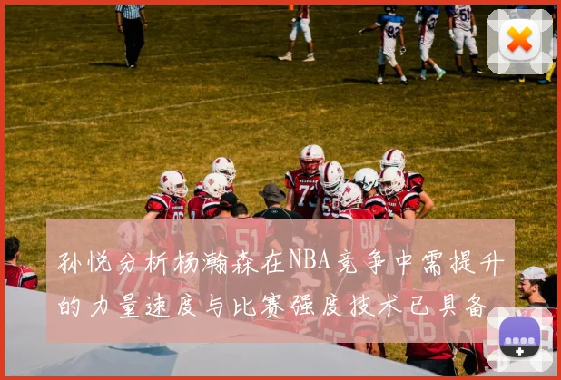 孙悦分析杨瀚森在NBA竞争中需提升的力量速度与比赛强度技术已具备