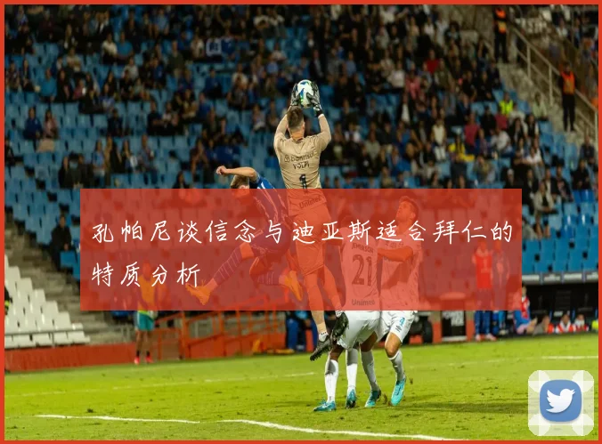 孔帕尼谈信念与迪亚斯适合拜仁的特质分析