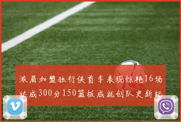 浓眉加盟独行侠首季表现惊艳16场达成300分150篮板成就创队史新纪录