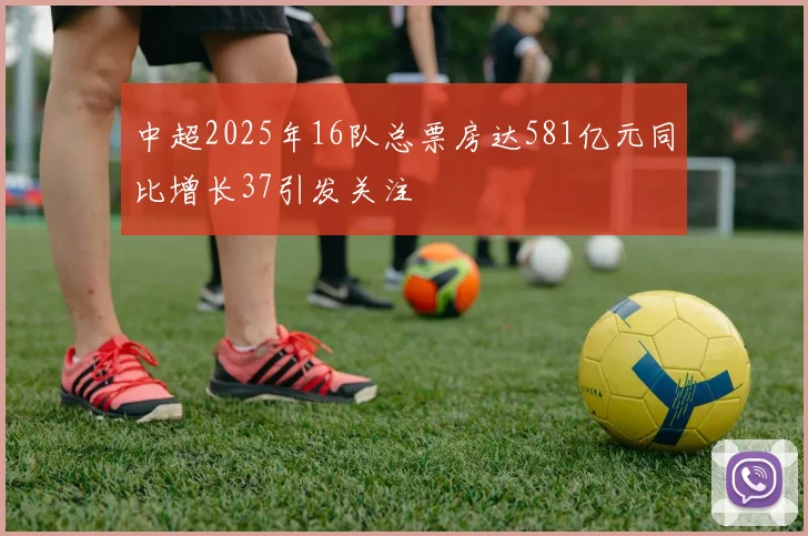 中超2025年16队总票房达581亿元同比增长37引发关注