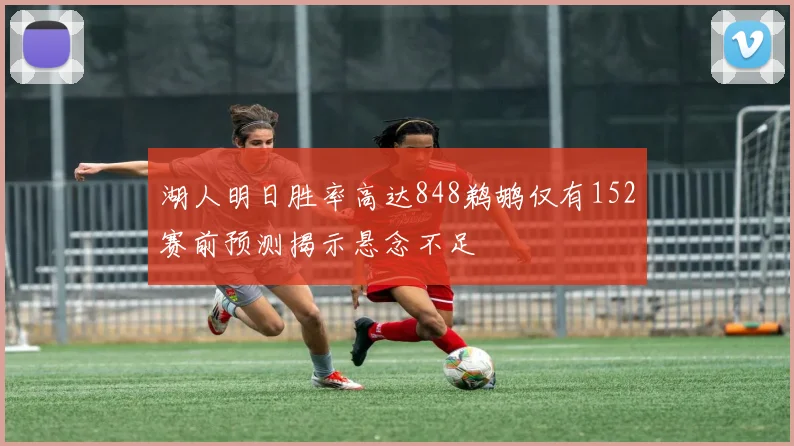 湖人明日胜率高达848鹈鹕仅有152赛前预测揭示悬念不足