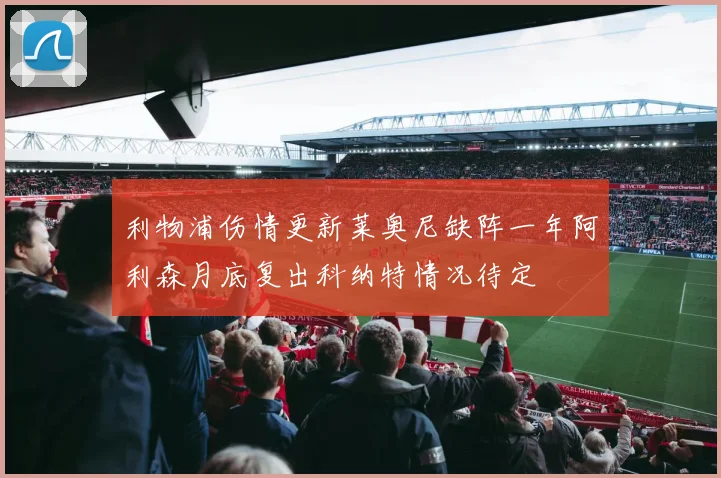 利物浦伤情更新莱奥尼缺阵一年阿利森月底复出科纳特情况待定