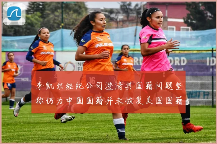 李凯尔经纪公司澄清其国籍问题坚称仍为中国国籍并未恢复美国国籍