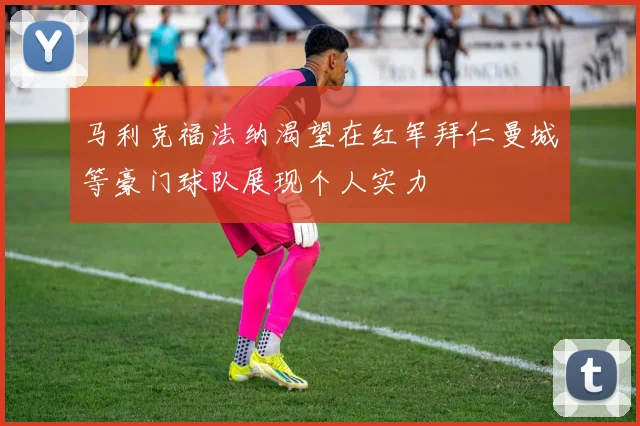 马利克福法纳渴望在红军拜仁曼城等豪门球队展现个人实力