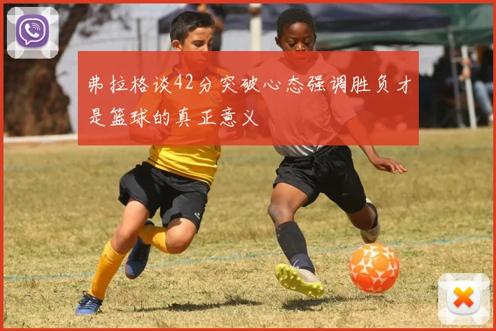弗拉格谈42分突破心态强调胜负才是篮球的真正意义