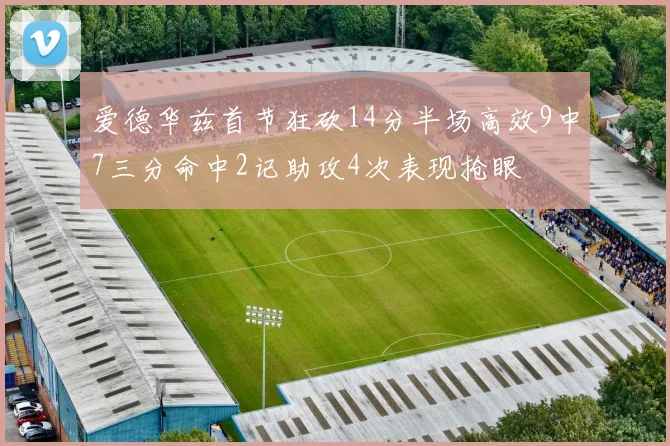 爱德华兹首节狂砍14分半场高效9中7三分命中2记助攻4次表现抢眼