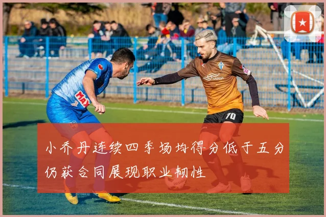 小乔丹连续四季场均得分低于五分仍获合同展现职业韧性