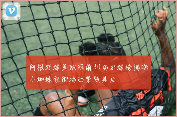 阿根廷球员欧冠前30场进球榜揭晓小蜘蛛领衔梅西紧随其后