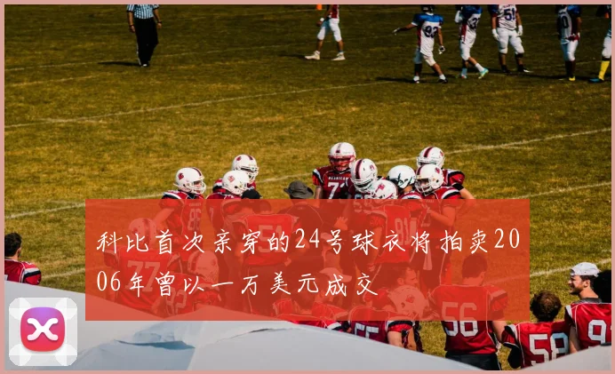 科比首次亲穿的24号球衣将拍卖2006年曾以一万美元成交