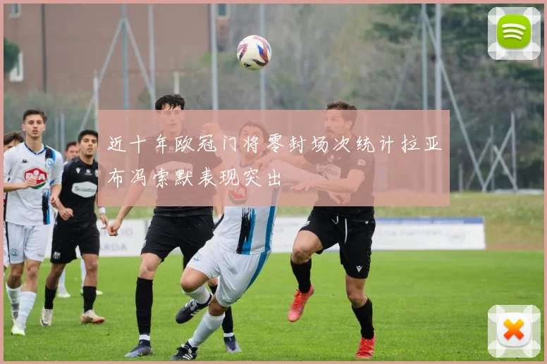 近十年欧冠门将零封场次统计拉亚布冯索默表现突出