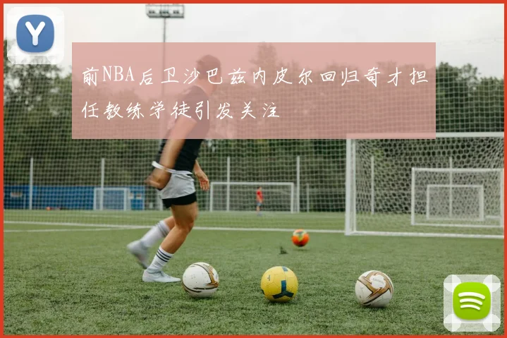 前NBA后卫沙巴兹内皮尔回归奇才担任教练学徒引发关注