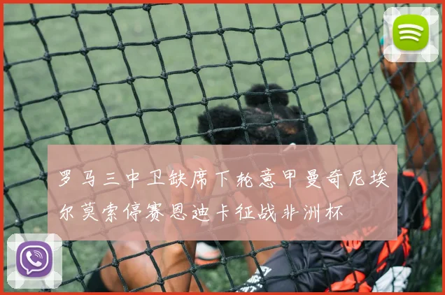 罗马三中卫缺席下轮意甲曼奇尼埃尔莫索停赛恩迪卡征战非洲杯