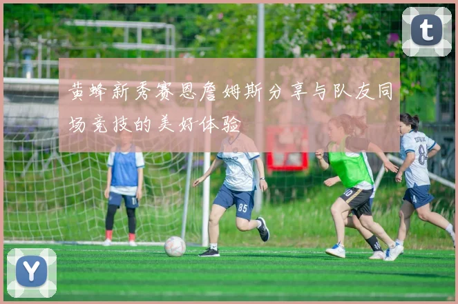 黄蜂新秀赛恩詹姆斯分享与队友同场竞技的美好体验