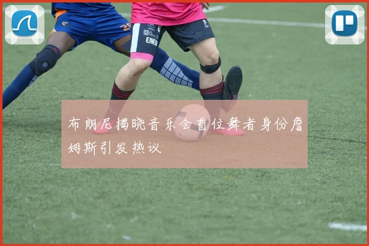 布朗尼揭晓音乐会首位舞者身份詹姆斯引发热议