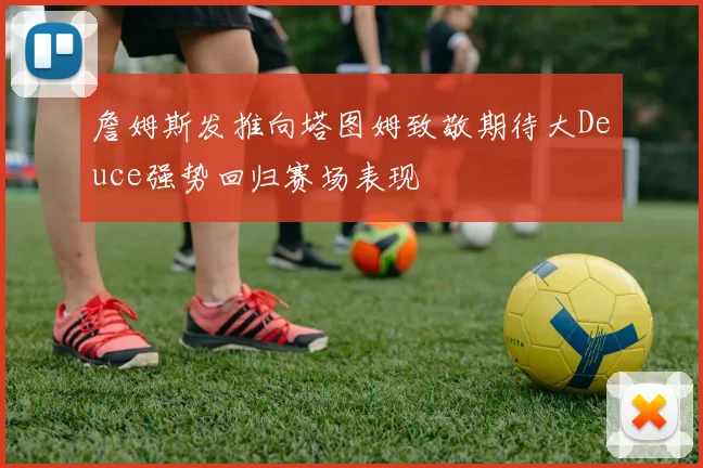詹姆斯发推向塔图姆致敬期待大Deuce强势回归赛场表现