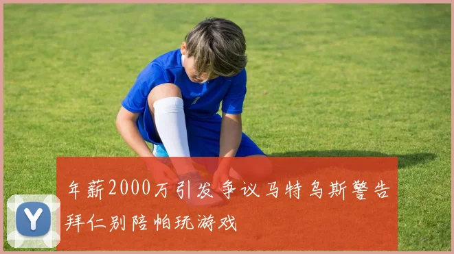 年薪2000万引发争议马特乌斯警告拜仁别陪帕玩游戏