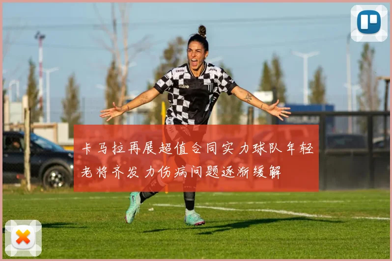 卡马拉再展超值合同实力球队年轻老将齐发力伤病问题逐渐缓解